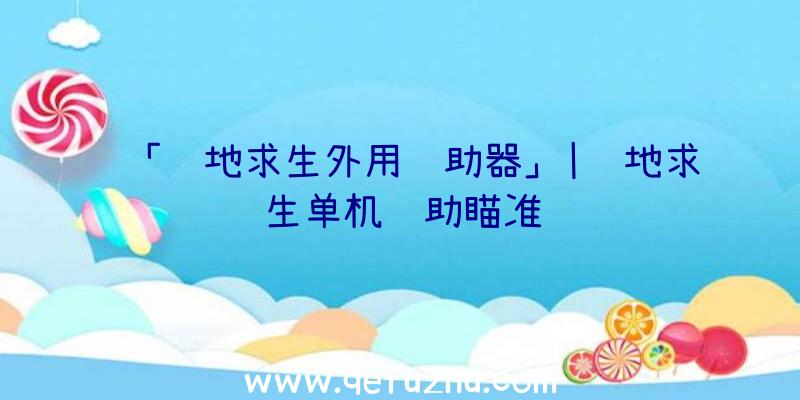 「绝地求生外用辅助器」|绝地求生单机辅助瞄准